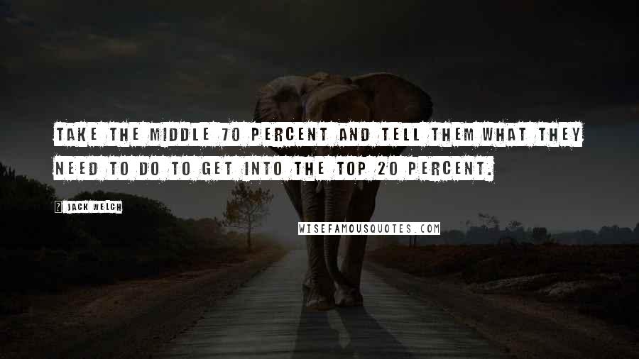 Jack Welch Quotes: Take the middle 70 percent and tell them what they need to do to get into the top 20 percent.