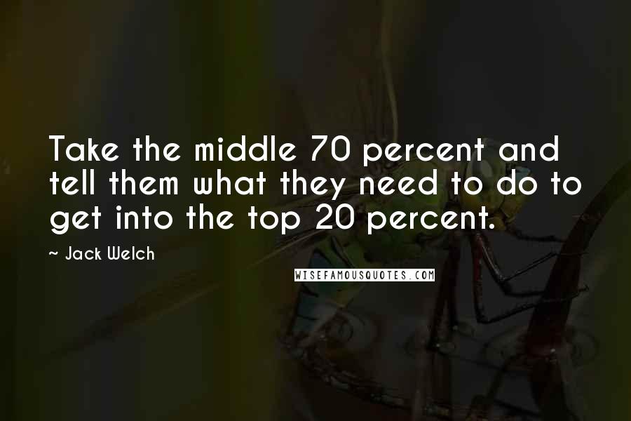 Jack Welch Quotes: Take the middle 70 percent and tell them what they need to do to get into the top 20 percent.