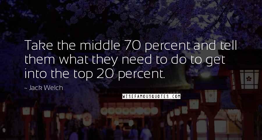 Jack Welch Quotes: Take the middle 70 percent and tell them what they need to do to get into the top 20 percent.