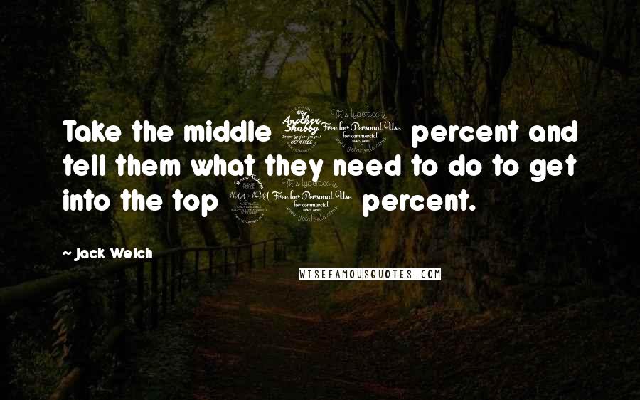 Jack Welch Quotes: Take the middle 70 percent and tell them what they need to do to get into the top 20 percent.