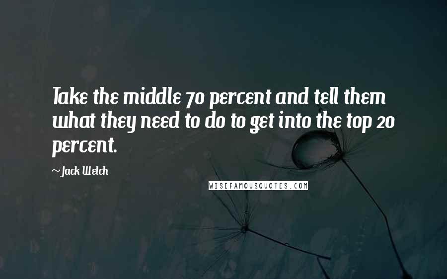 Jack Welch Quotes: Take the middle 70 percent and tell them what they need to do to get into the top 20 percent.