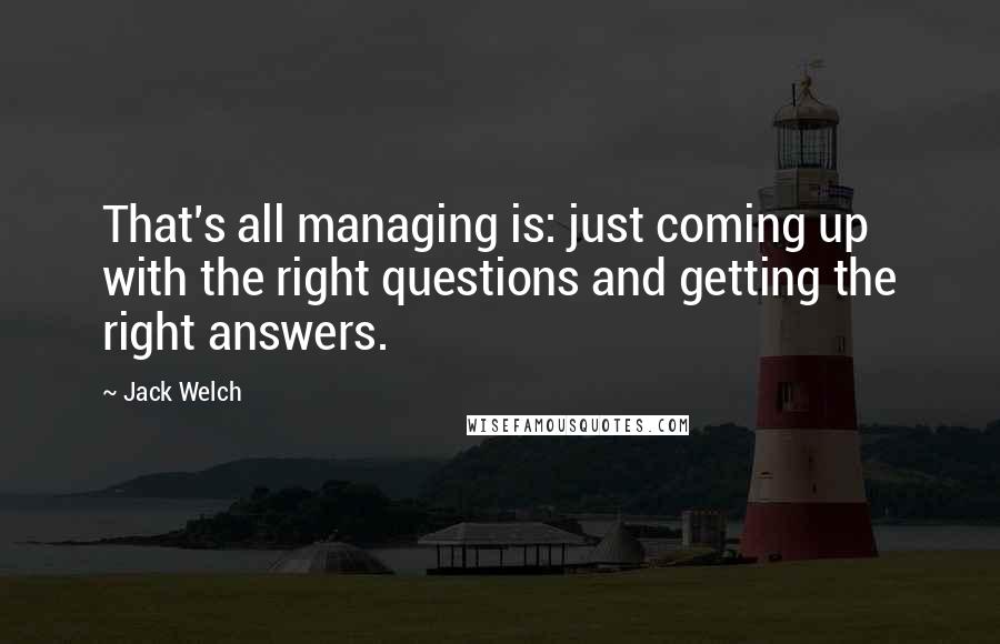 Jack Welch Quotes: That's all managing is: just coming up with the right questions and getting the right answers.