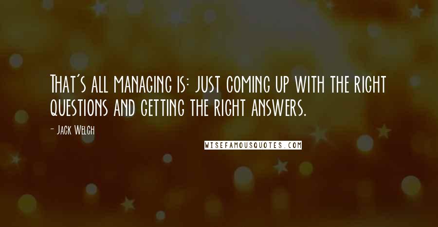 Jack Welch Quotes: That's all managing is: just coming up with the right questions and getting the right answers.