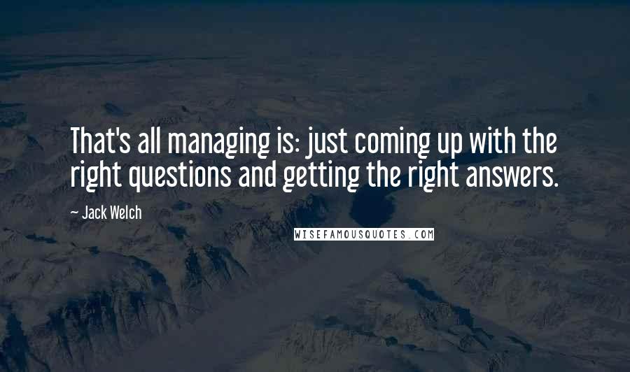 Jack Welch Quotes: That's all managing is: just coming up with the right questions and getting the right answers.