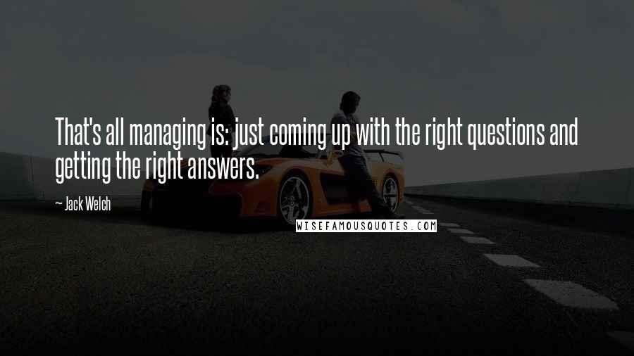 Jack Welch Quotes: That's all managing is: just coming up with the right questions and getting the right answers.