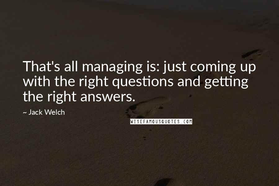 Jack Welch Quotes: That's all managing is: just coming up with the right questions and getting the right answers.
