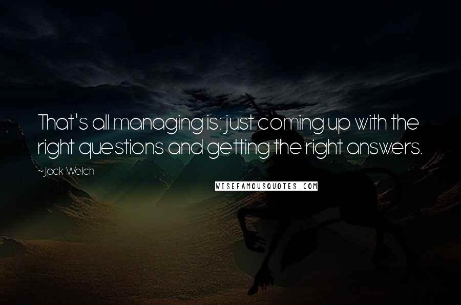 Jack Welch Quotes: That's all managing is: just coming up with the right questions and getting the right answers.