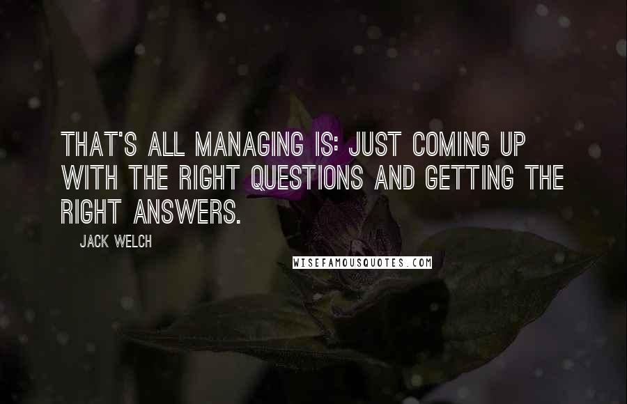 Jack Welch Quotes: That's all managing is: just coming up with the right questions and getting the right answers.