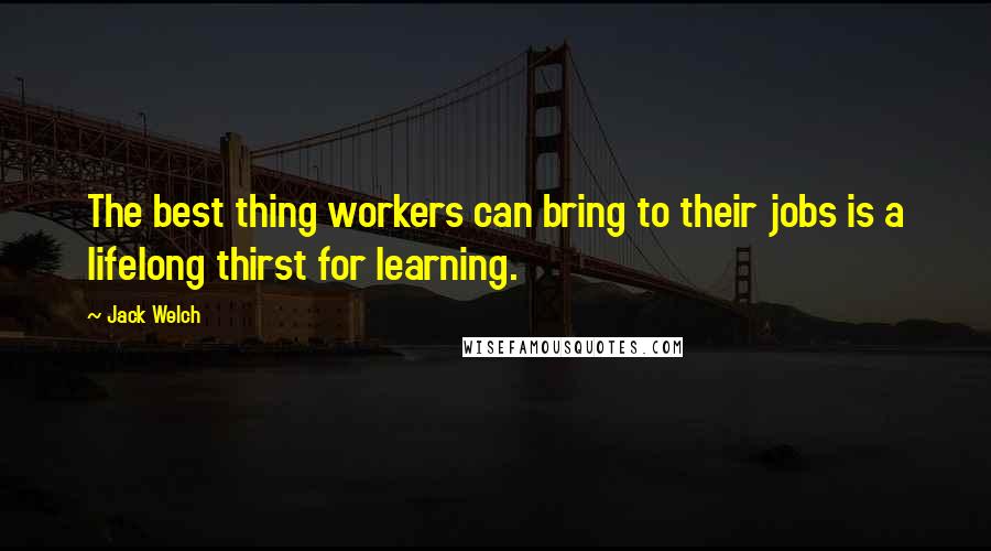 Jack Welch Quotes: The best thing workers can bring to their jobs is a lifelong thirst for learning.