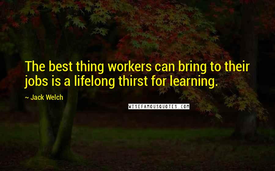 Jack Welch Quotes: The best thing workers can bring to their jobs is a lifelong thirst for learning.