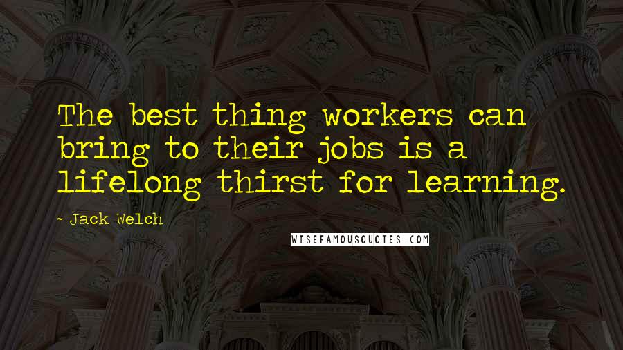 Jack Welch Quotes: The best thing workers can bring to their jobs is a lifelong thirst for learning.