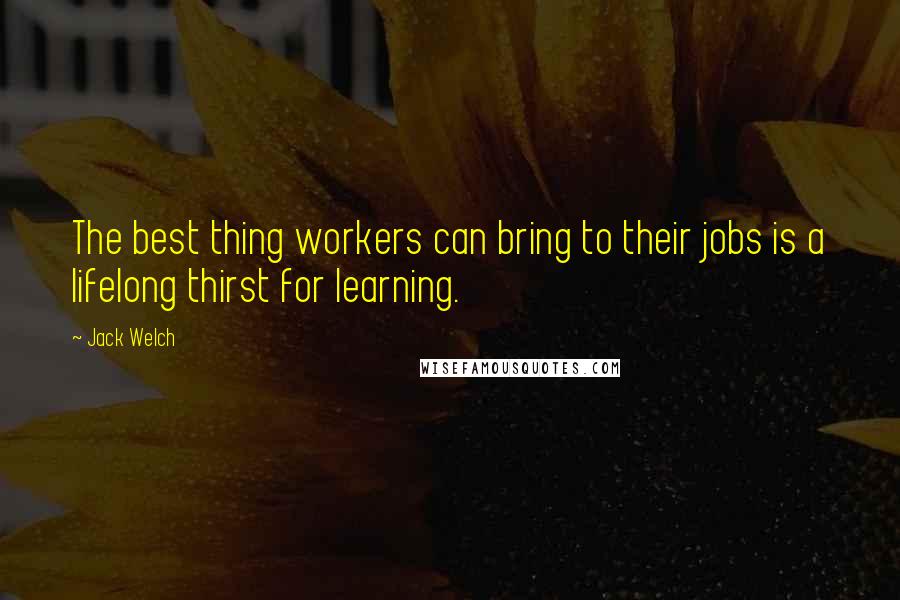 Jack Welch Quotes: The best thing workers can bring to their jobs is a lifelong thirst for learning.