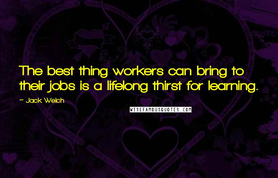 Jack Welch Quotes: The best thing workers can bring to their jobs is a lifelong thirst for learning.