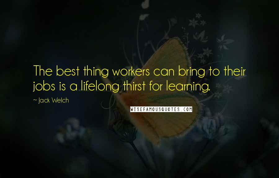 Jack Welch Quotes: The best thing workers can bring to their jobs is a lifelong thirst for learning.