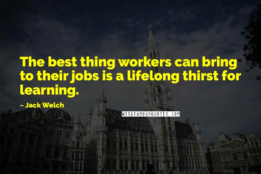 Jack Welch Quotes: The best thing workers can bring to their jobs is a lifelong thirst for learning.