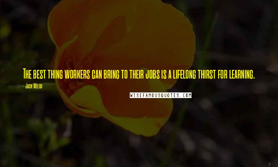 Jack Welch Quotes: The best thing workers can bring to their jobs is a lifelong thirst for learning.