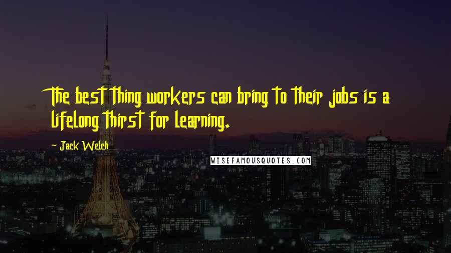 Jack Welch Quotes: The best thing workers can bring to their jobs is a lifelong thirst for learning.