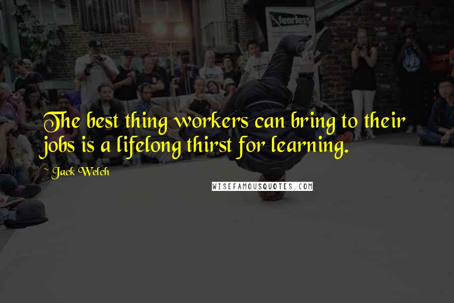 Jack Welch Quotes: The best thing workers can bring to their jobs is a lifelong thirst for learning.