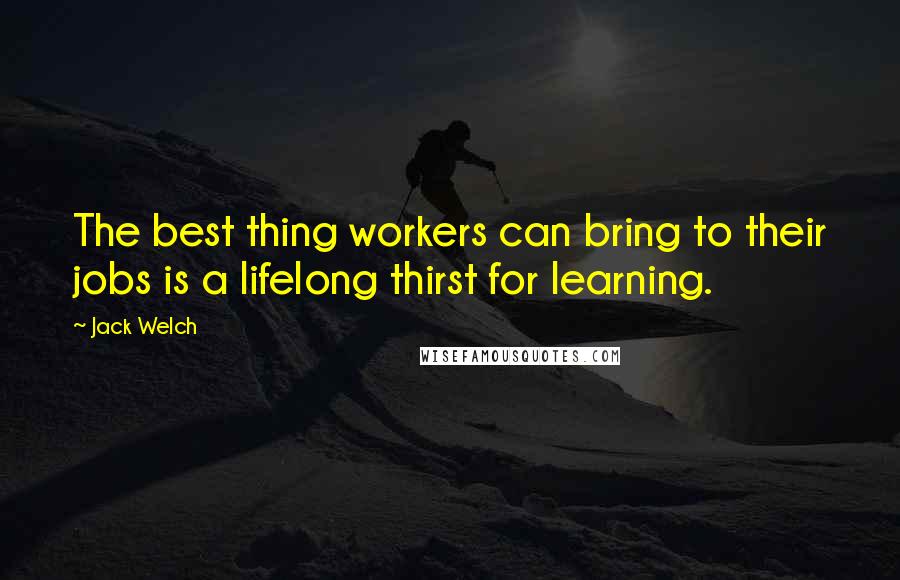 Jack Welch Quotes: The best thing workers can bring to their jobs is a lifelong thirst for learning.