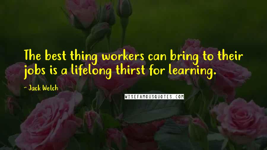 Jack Welch Quotes: The best thing workers can bring to their jobs is a lifelong thirst for learning.