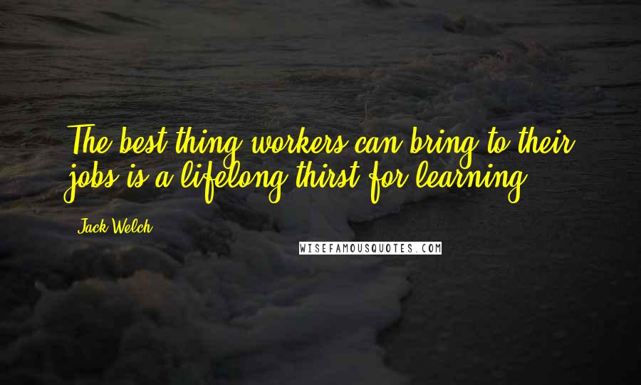 Jack Welch Quotes: The best thing workers can bring to their jobs is a lifelong thirst for learning.