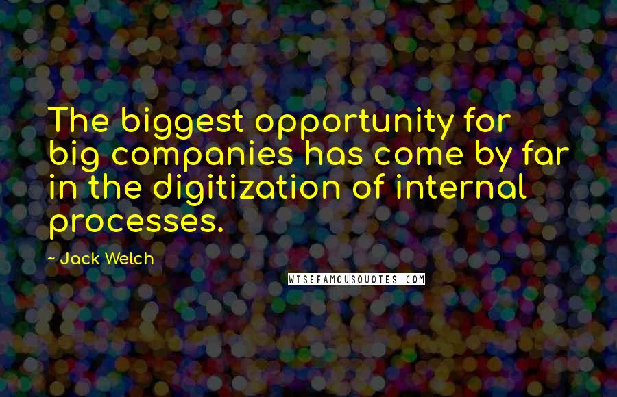 Jack Welch Quotes: The biggest opportunity for big companies has come by far in the digitization of internal processes.