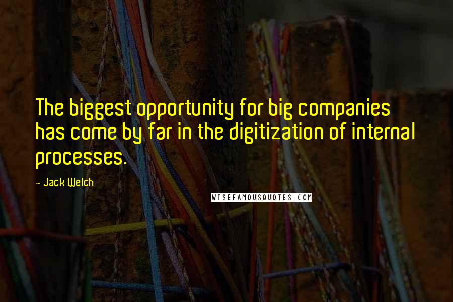 Jack Welch Quotes: The biggest opportunity for big companies has come by far in the digitization of internal processes.