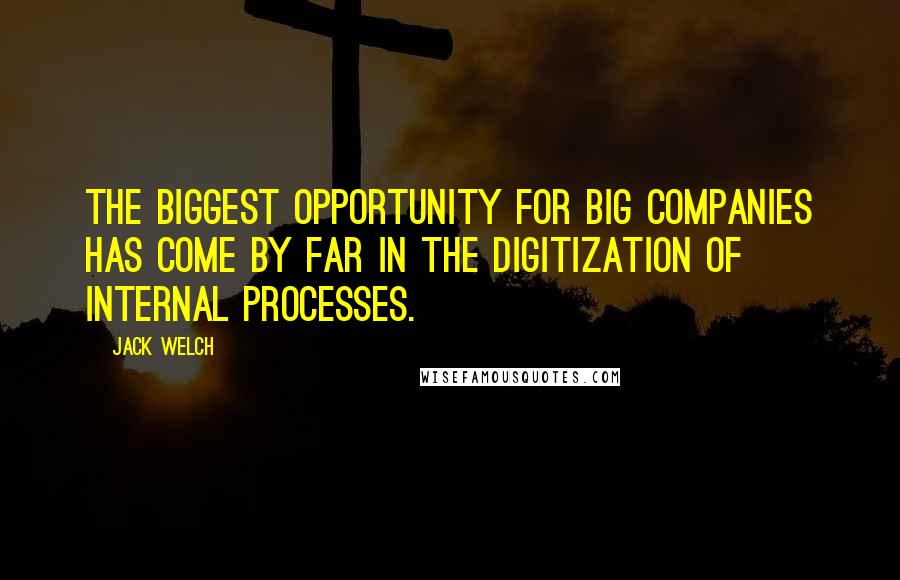 Jack Welch Quotes: The biggest opportunity for big companies has come by far in the digitization of internal processes.