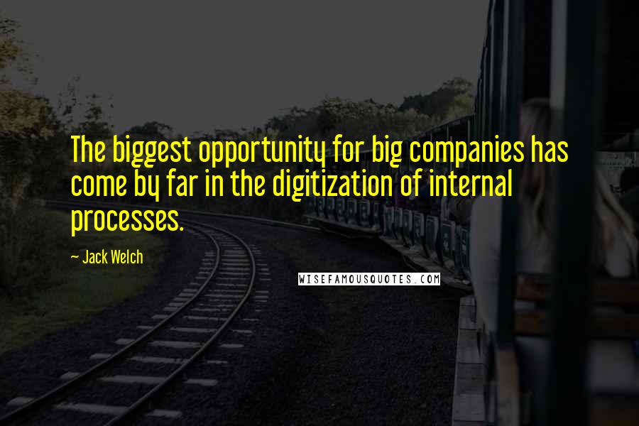 Jack Welch Quotes: The biggest opportunity for big companies has come by far in the digitization of internal processes.