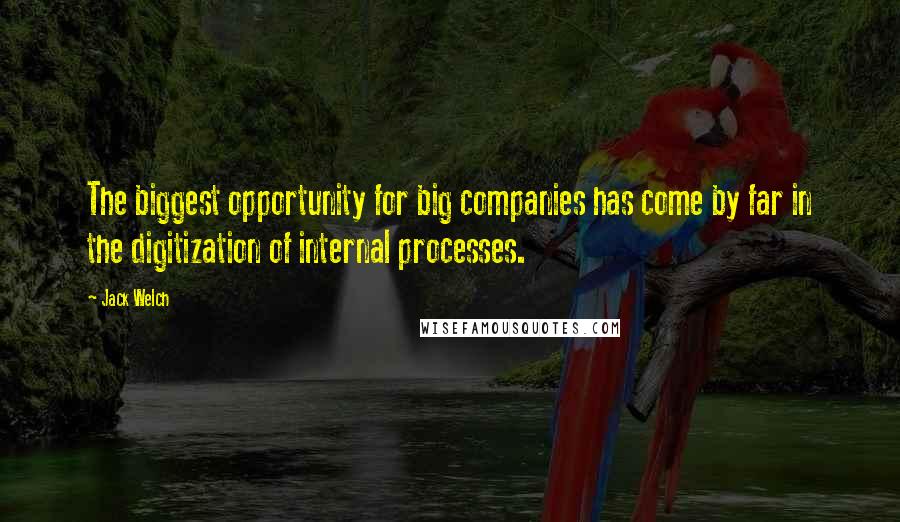 Jack Welch Quotes: The biggest opportunity for big companies has come by far in the digitization of internal processes.