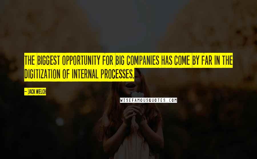 Jack Welch Quotes: The biggest opportunity for big companies has come by far in the digitization of internal processes.