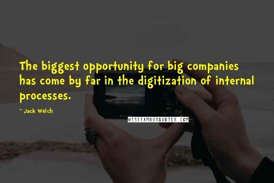 Jack Welch Quotes: The biggest opportunity for big companies has come by far in the digitization of internal processes.