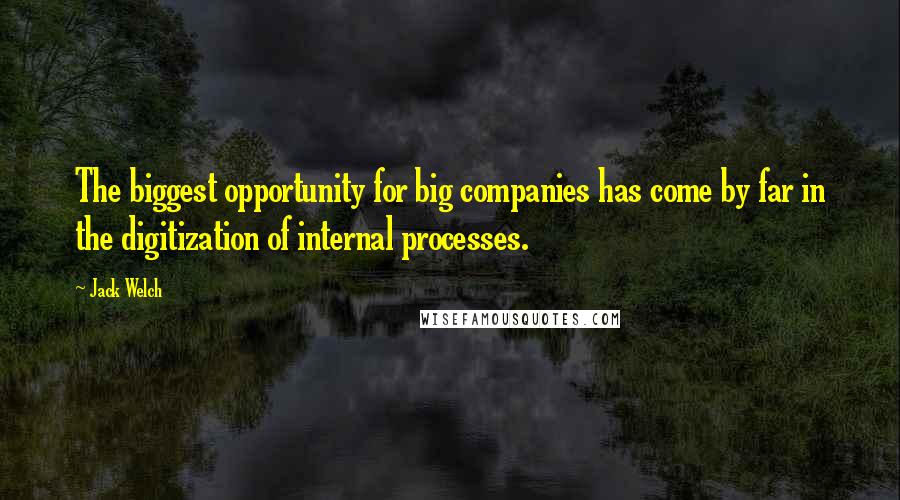 Jack Welch Quotes: The biggest opportunity for big companies has come by far in the digitization of internal processes.