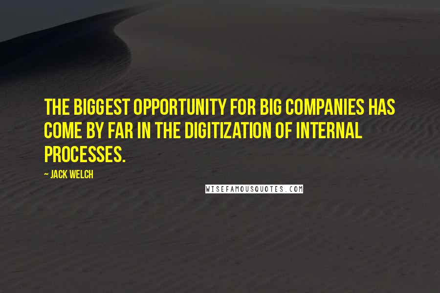 Jack Welch Quotes: The biggest opportunity for big companies has come by far in the digitization of internal processes.