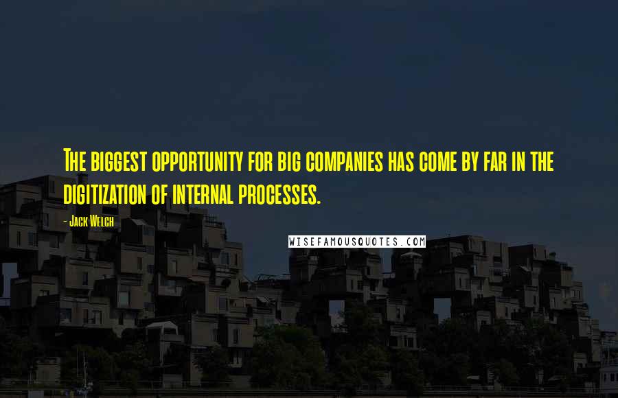 Jack Welch Quotes: The biggest opportunity for big companies has come by far in the digitization of internal processes.