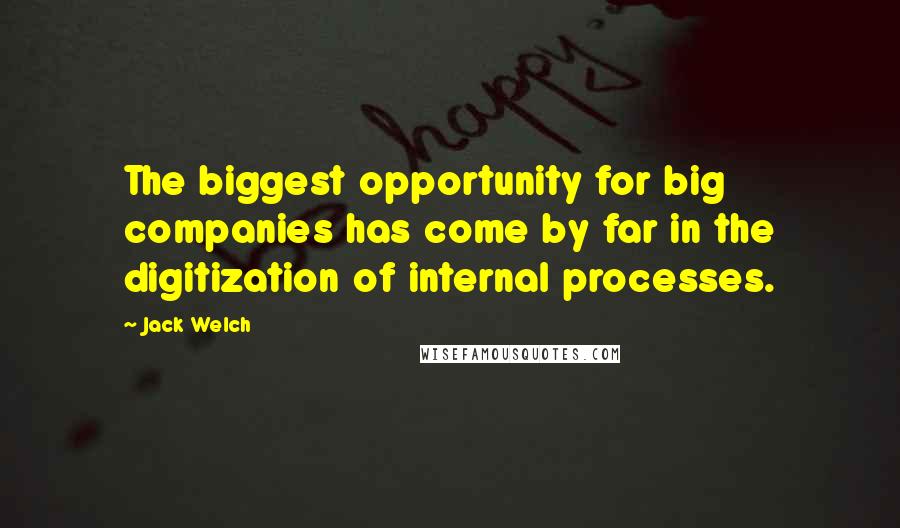 Jack Welch Quotes: The biggest opportunity for big companies has come by far in the digitization of internal processes.