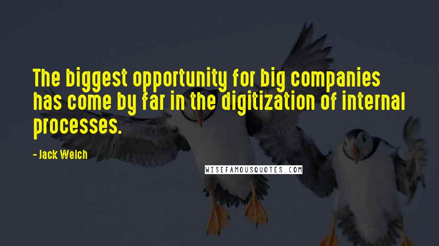 Jack Welch Quotes: The biggest opportunity for big companies has come by far in the digitization of internal processes.