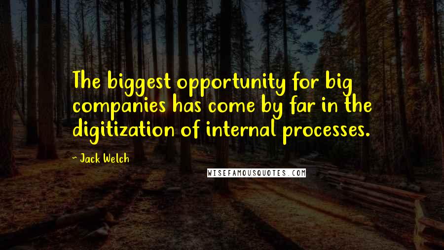 Jack Welch Quotes: The biggest opportunity for big companies has come by far in the digitization of internal processes.