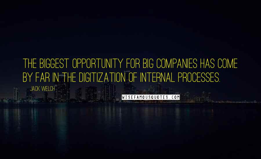 Jack Welch Quotes: The biggest opportunity for big companies has come by far in the digitization of internal processes.