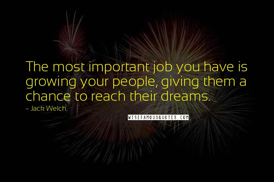 Jack Welch Quotes: The most important job you have is growing your people, giving them a chance to reach their dreams.