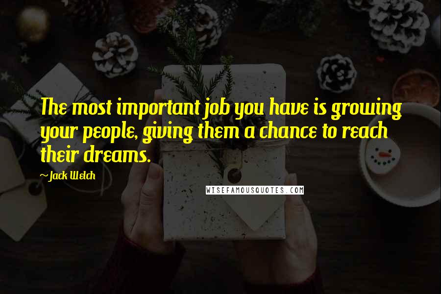 Jack Welch Quotes: The most important job you have is growing your people, giving them a chance to reach their dreams.