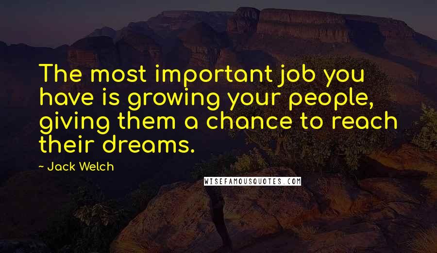 Jack Welch Quotes: The most important job you have is growing your people, giving them a chance to reach their dreams.