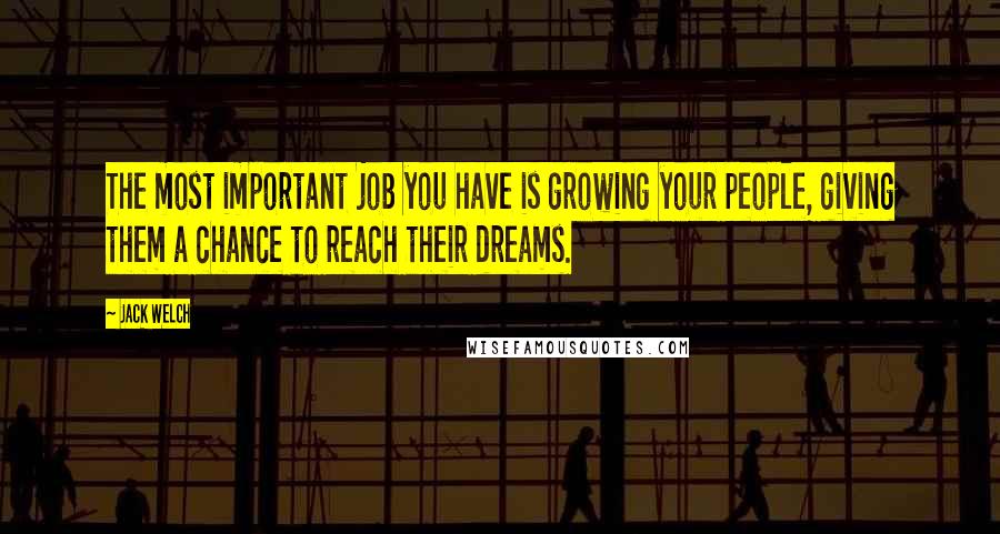 Jack Welch Quotes: The most important job you have is growing your people, giving them a chance to reach their dreams.