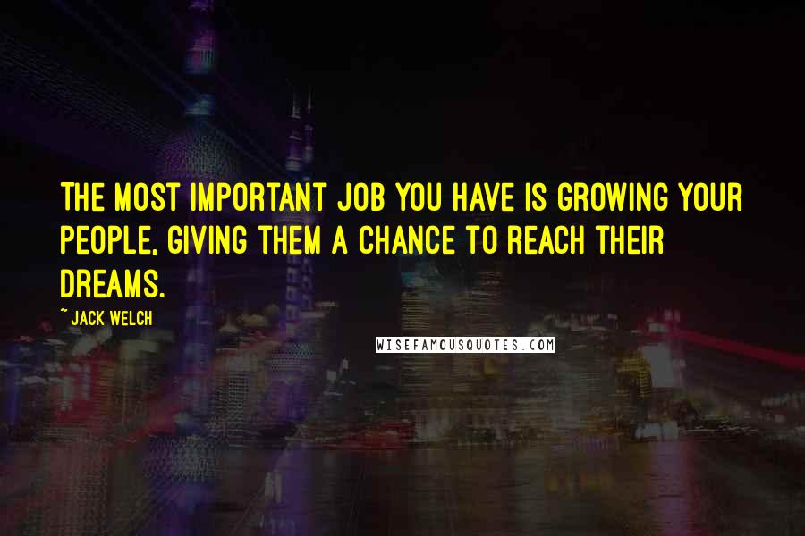 Jack Welch Quotes: The most important job you have is growing your people, giving them a chance to reach their dreams.