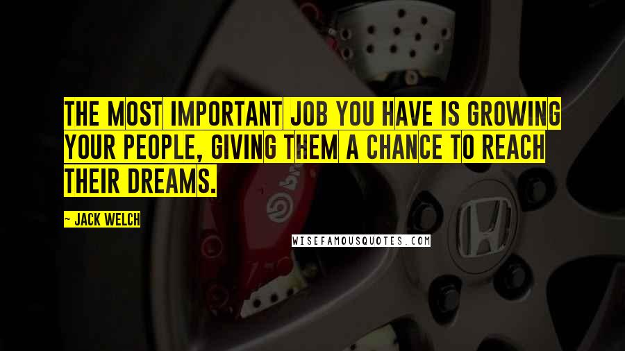 Jack Welch Quotes: The most important job you have is growing your people, giving them a chance to reach their dreams.