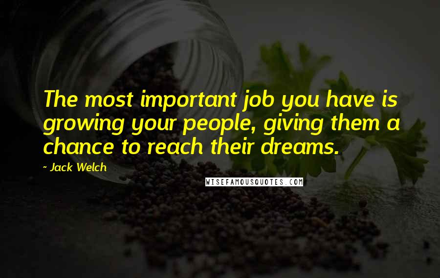 Jack Welch Quotes: The most important job you have is growing your people, giving them a chance to reach their dreams.