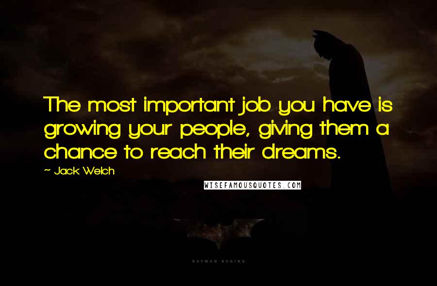 Jack Welch Quotes: The most important job you have is growing your people, giving them a chance to reach their dreams.