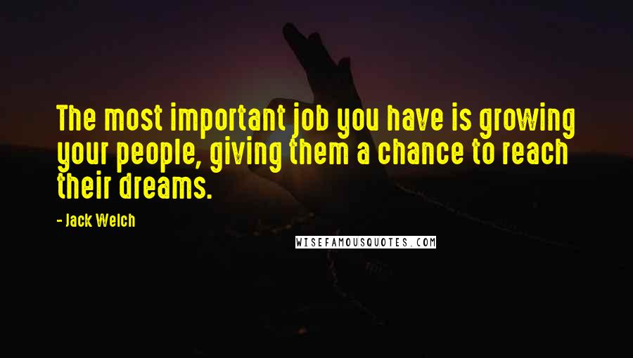 Jack Welch Quotes: The most important job you have is growing your people, giving them a chance to reach their dreams.