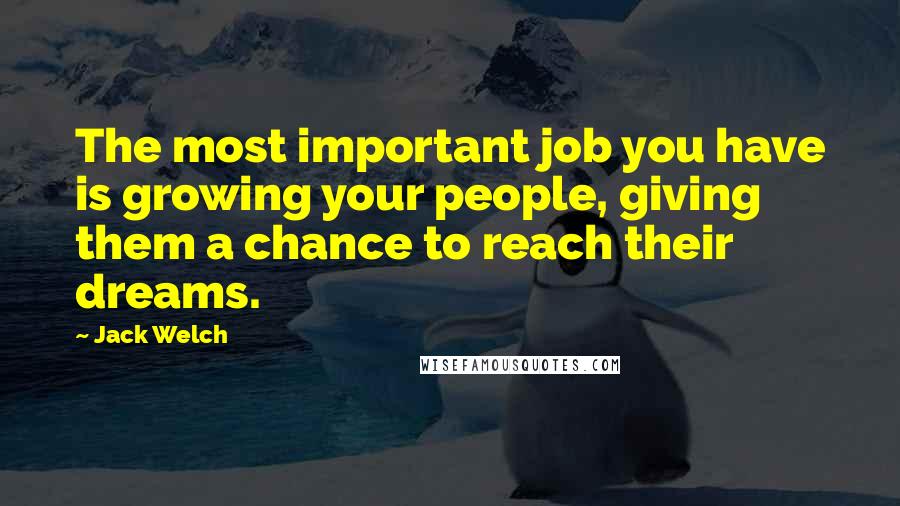 Jack Welch Quotes: The most important job you have is growing your people, giving them a chance to reach their dreams.