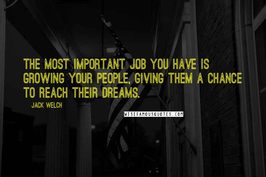 Jack Welch Quotes: The most important job you have is growing your people, giving them a chance to reach their dreams.